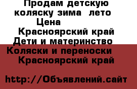 Продам детскую коляску зима -лето › Цена ­ 4 000 - Красноярский край Дети и материнство » Коляски и переноски   . Красноярский край